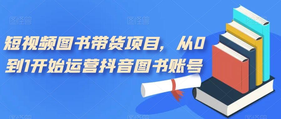 短视频图书带货项目，从0到1开始运营抖音图书账号（10节课）-点点短视频网