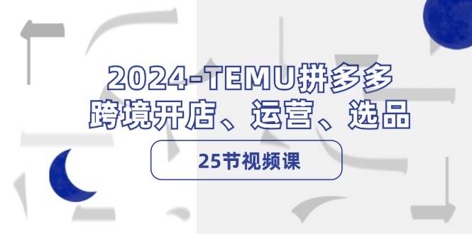 2024-TEMU拼多多·跨境开店、运营、选品（25节视频课）-点点短视频网