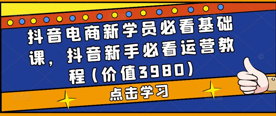 抖音电商新学员必看基础课，抖音新手必看运营教程(价值3980)-点点短视频网