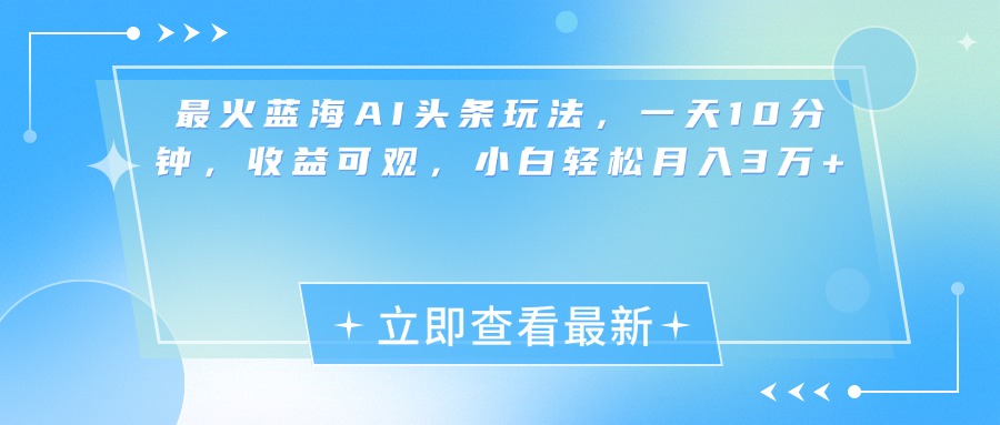 最新蓝海AI头条玩法，一天10分钟，收益可观，小白轻松月入3万+-点点短视频网