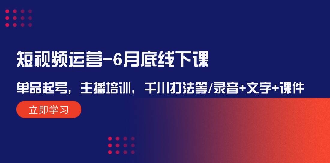 短视频运营-6月底线下课：单品起号，主播培训，千川打法等/录音+文字+课件-点点短视频网