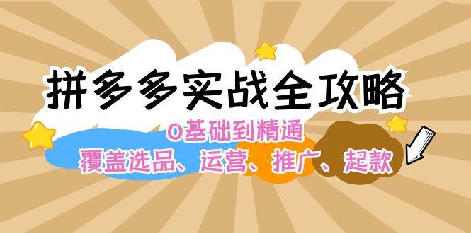 拼多多实战全攻略：0基础到精通，覆盖选品、运营、推广、起款-点点短视频网