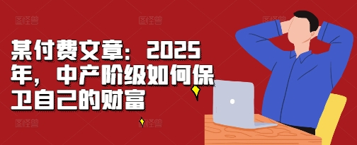 某付费文章：2025年，中产阶级如何保卫自己的财富-点点短视频网