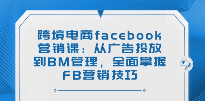 跨境电商facebook营销课：从广告投放到BM管理，全面掌握FB营销技巧-点点短视频网