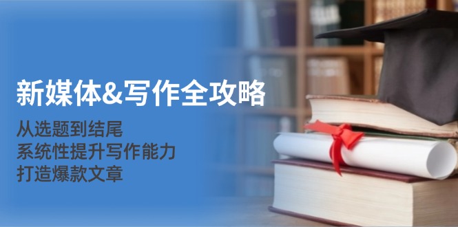 （12883期）新媒体&写作全攻略：从选题到结尾，系统性提升写作能力，打造爆款文章-点点短视频网