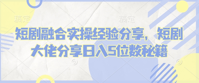 短剧融合实操经验分享，短剧大佬分享日入5位数秘籍-点点短视频网