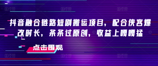 抖音融合链路短剧搬运项目，配合侠客爆改时长，条条过原创，收益嘎嘎猛-点点短视频网