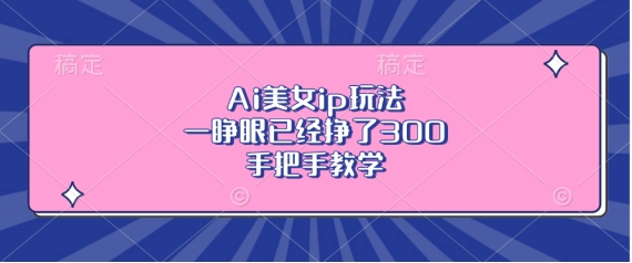 Ai美女ip玩法，一睁眼已经挣了3张，手把手教学【揭秘】-点点短视频网