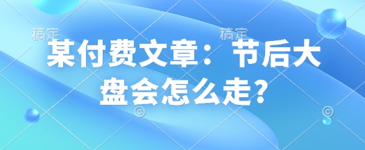 某付费文章：节后大盘会怎么走?-点点短视频网