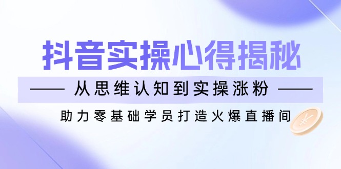 抖音实战心得揭秘，从思维认知到实操涨粉，助力零基础学员打造火爆直播间-点点短视频网