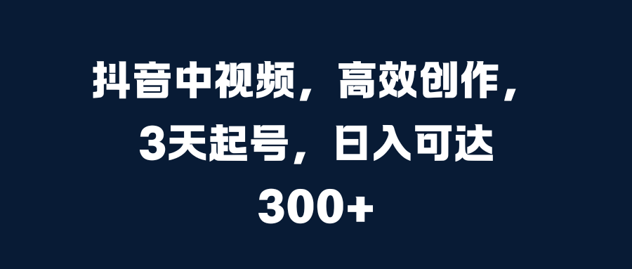 抖音中视频，高效创作，3天起号，日入可达300+-点点短视频网