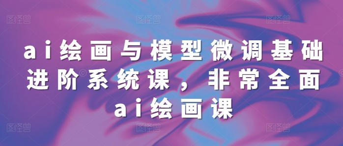 ai绘画与模型微调基础进阶系统课，非常全面ai绘画课(68节)-点点短视频网