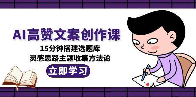 AI高赞文案创作课，15分钟搭建选题库，灵感思路主题收集方法论-点点短视频网