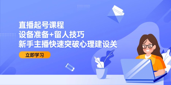 直播起号课程：设备准备+留人技巧，新手主播快速突破心理建设关-点点短视频网