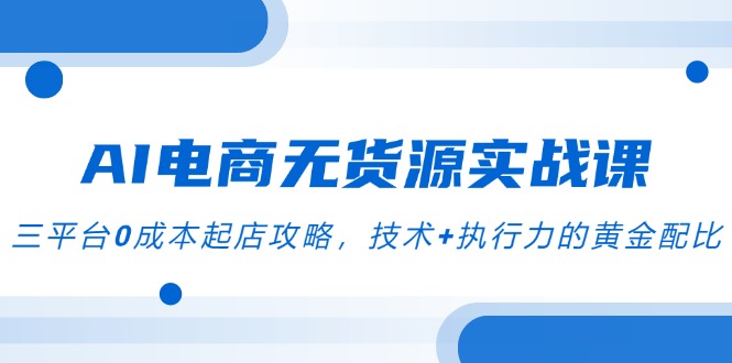 AI电商无货源实战课，三平台0成本起店攻略，技术+执行力的黄金配比-点点短视频网
