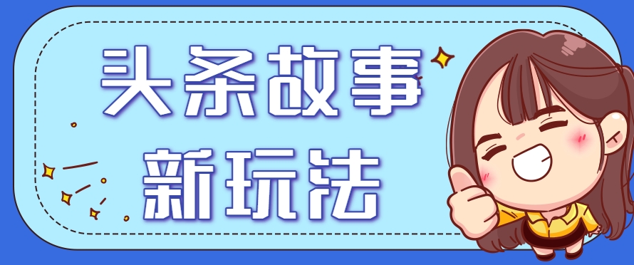 头条故事类新玩法，一天20+，保姆级完全实操教程(附指令)-点点短视频网
