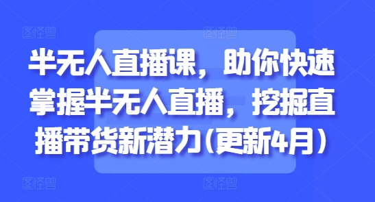 半无人直播课，助你快速掌握半无人直播，挖掘直播带货新潜力(更新6月)-点点短视频网
