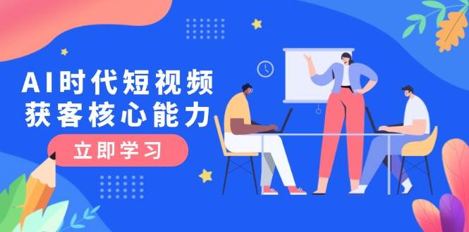 AI时代短视频获客核心课程，三大必备技能解析，认知升级关键要点-点点短视频网