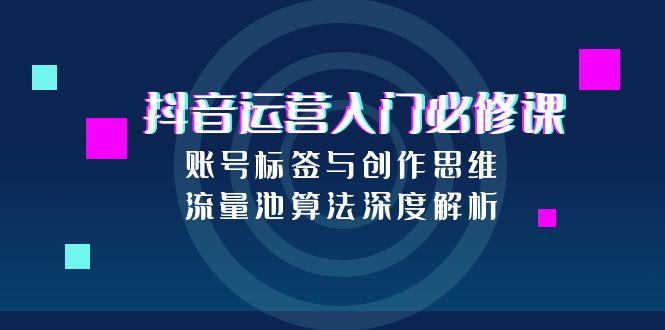 抖音运营入门必修课，账号标签与创作思维，流量池算法深度解析-点点短视频网
