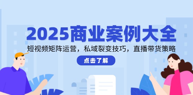 2025商业案例大全，短视频矩阵运营，私域裂变技巧，直播带货策略-点点短视频网