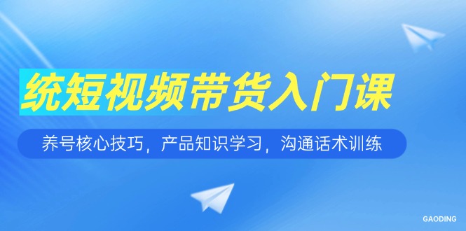 短视频带货入门课，养号核心技巧，产品知识学习，沟通话术训练-点点短视频网