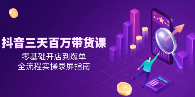 抖音三天百万带货课，零基础开店到爆单，全流程实操录屏指南-点点短视频网