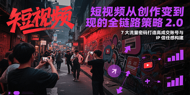 短视频从创作到变现的全链路策略2.0，7大流量密码构建IP信任感打造高成交账号-点点短视频网