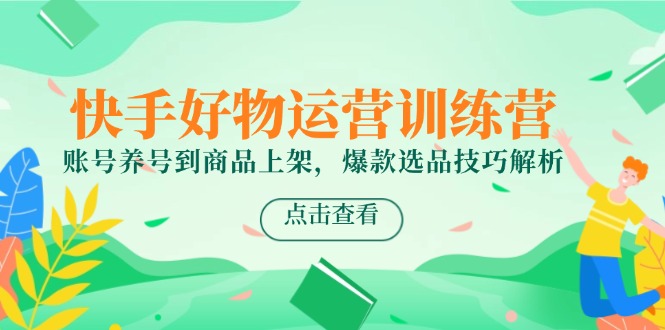 快手好物运营训练营，账号养号到商品上架，爆款选品技巧解析-点点短视频网