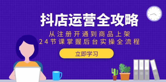 抖店运营全攻略：从注册开通到商品上架，24节课掌握后台实操全流程-点点短视频网
