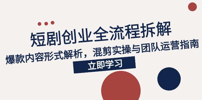 2025短剧创业全流程拆解，爆款内容形式解析，混剪实操与团队运营指南-点点短视频网