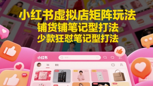 小红书虚拟店矩阵玩法，铺货铺笔记型打法，少款狂怼笔记型打法(更新)-点点短视频网