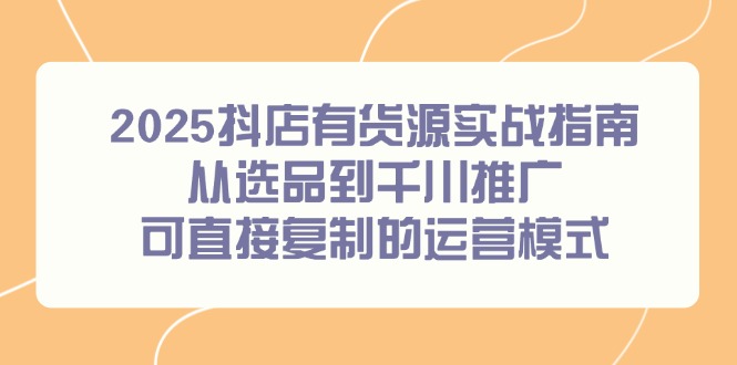 2025抖店有货源实战指南，从选品到千川推广，可直接复制的运营模式-点点短视频网