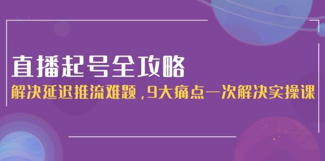 直播起号全攻略：解决延迟推流难题，9大痛点一次解决实操课-点点短视频网
