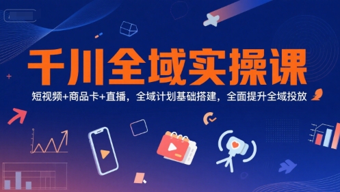 千川全域实操课，短视频+商品卡+直播，全域计划基础搭建，全面提升全域投放-点点短视频网