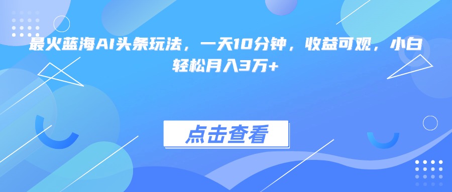 最火蓝海AI头条玩法，一天10分钟，收益可观，小白轻松月入3万+-点点短视频网