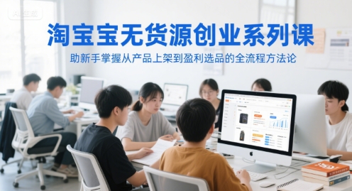 淘宝无货源创业系列课，助新手掌握从产品上架到盈利选品的全流程方法论-点点短视频网