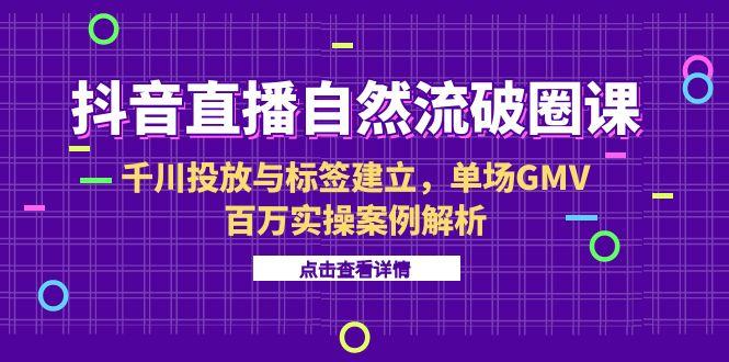抖音直播自然流破圈课-6月，千川投放与标签建立，单场GMV百万实操案例解析-点点短视频网