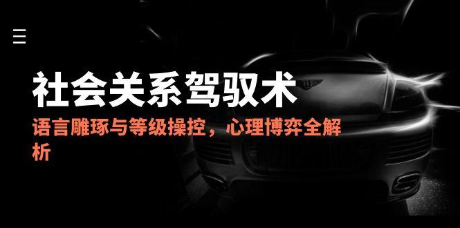 2025社会关系驾驭术，语言雕琢与等级操控，心理博弈全解析-点点短视频网