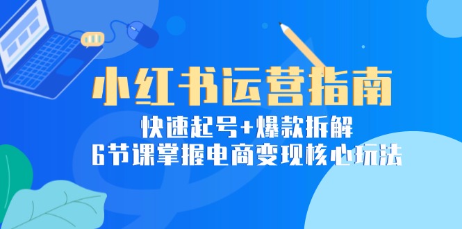 小红书运营指南：快速起号+爆款拆解，6节课掌握电商变现核心玩法-点点短视频网