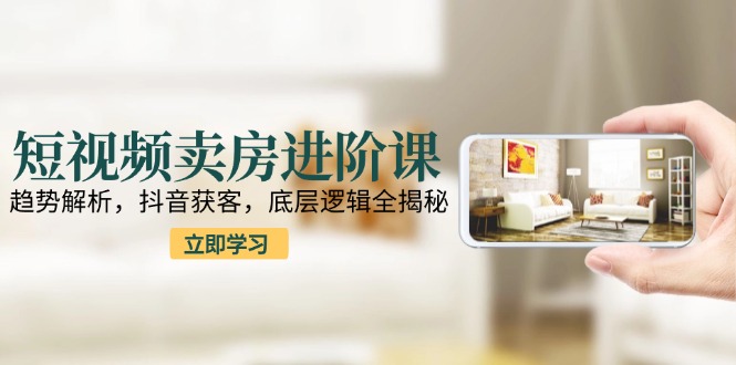 短视频卖房进阶课：趋势解析，抖音获客，底层逻辑全揭秘-点点短视频网