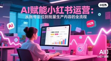 AI 赋能小红书运营：从账号定位到批量生产内容的全流程-点点短视频网