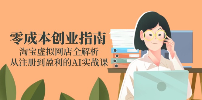 零成本创业指南：淘宝虚拟网店全解析，从注册到盈利的AI实战课-点点短视频网