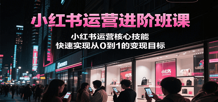 小红书运营进阶班课，小红书运营核心技能，快速实现从0到1的变现目标-点点短视频网