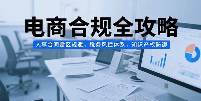 电商合规全攻略，人事合同雷区规避，税务风控体系，知识产权防御-点点短视频网