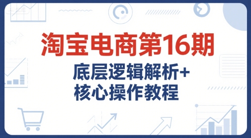 淘宝电商第16期，底层逻辑解析+核心操作教程，运营、推广提升能力的必学课程+配套资料-点点短视频网