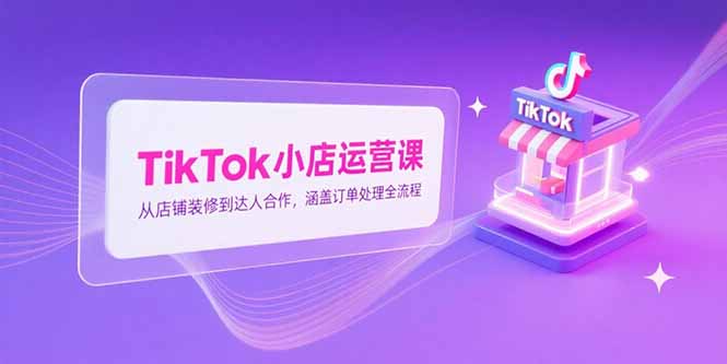 TikTok小店运营课，从店铺装修到达人合作，涵盖订单处理全流程-点点短视频网