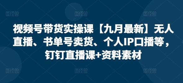视频号带货实操课【25年7月最新】无人直播、书单号卖货、个人IP口播等，钉钉直播课+资料素材-点点短视频网