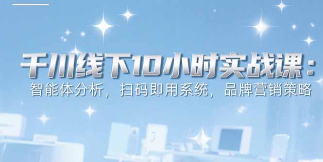 6月千川线下10小时实战课：智能体分析，扫码即用系统，品牌营销策略-点点短视频网