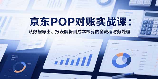 2025京东POP对账实战课：从数据导出、报表解析到成本核算的全流程财务处理-点点短视频网
