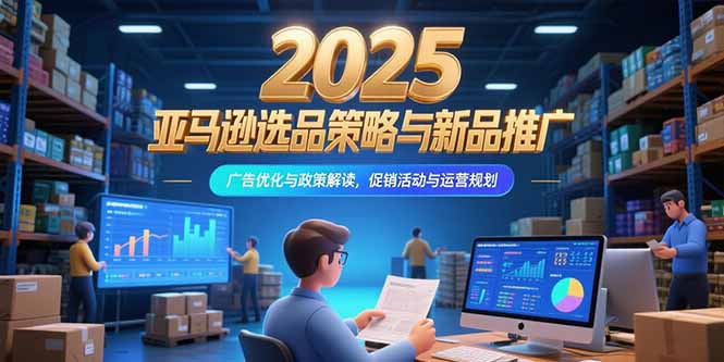 2025亚马逊选品策略与新品推广，广告优化与政策解读，促销活动与运营规划-点点短视频网